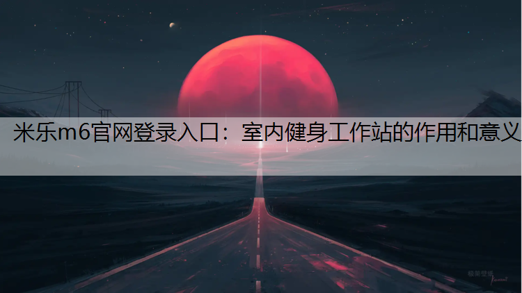 米乐m6官网登录入口：室内健身工作站的作用和意义