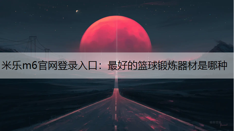 米乐m6官网登录入口：最好的篮球锻炼器材是哪种