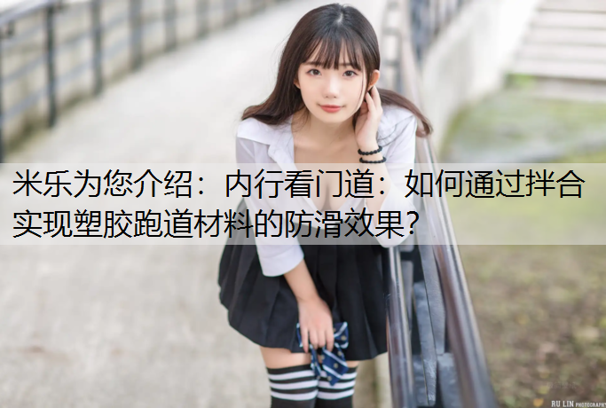 内行看门道：如何通过拌合实现塑胶跑道材料的防滑效果？